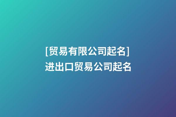 [贸易有限公司起名]进出口贸易公司起名-第1张-公司起名-玄机派